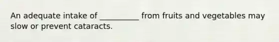 An adequate intake of __________ from fruits and vegetables may slow or prevent cataracts.