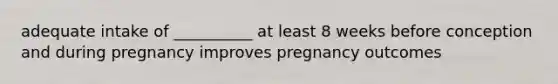 adequate intake of __________ at least 8 weeks before conception and during pregnancy improves pregnancy outcomes