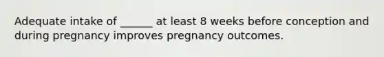 Adequate intake of ______ at least 8 weeks before conception and during pregnancy improves pregnancy outcomes.