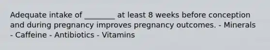 Adequate intake of ________ at least 8 weeks before conception and during pregnancy improves pregnancy outcomes. - Minerals - Caffeine - Antibiotics - Vitamins