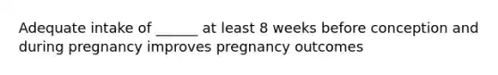 Adequate intake of ______ at least 8 weeks before conception and during pregnancy improves pregnancy outcomes