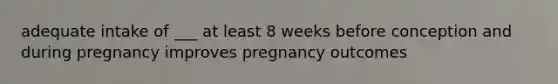 adequate intake of ___ at least 8 weeks before conception and during pregnancy improves pregnancy outcomes