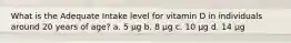 What is the Adequate Intake level for vitamin D in individuals around 20 years of age? a. 5 μg b. 8 μg c. 10 μg d. 14 μg