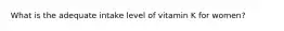 What is the adequate intake level of vitamin K for women?