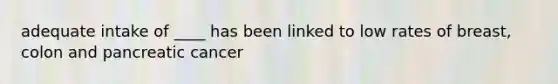 adequate intake of ____ has been linked to low rates of breast, colon and pancreatic cancer