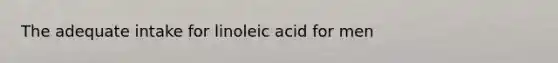 The adequate intake for linoleic acid for men