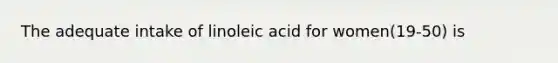 The adequate intake of linoleic acid for women(19-50) is