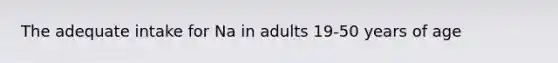 The adequate intake for Na in adults 19-50 years of age