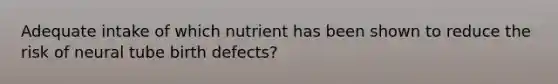 Adequate intake of which nutrient has been shown to reduce the risk of neural tube birth defects?