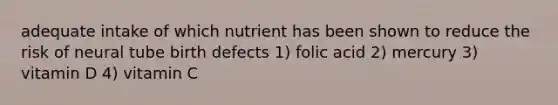 adequate intake of which nutrient has been shown to reduce the risk of neural tube birth defects 1) folic acid 2) mercury 3) vitamin D 4) vitamin C