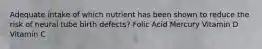 Adequate intake of which nutrient has been shown to reduce the risk of neural tube birth defects? Folic Acid Mercury Vitamin D Vitamin C