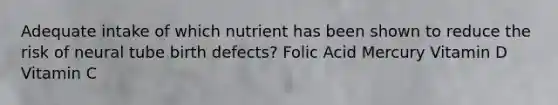 Adequate intake of which nutrient has been shown to reduce the risk of neural tube birth defects? Folic Acid Mercury Vitamin D Vitamin C