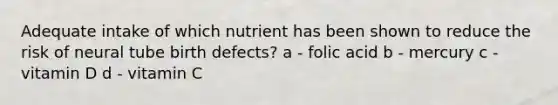 Adequate intake of which nutrient has been shown to reduce the risk of neural tube birth defects? a - folic acid b - mercury c - vitamin D d - vitamin C