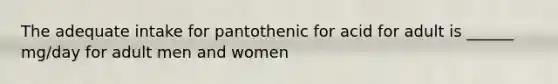 The adequate intake for pantothenic for acid for adult is ______ mg/day for adult men and women