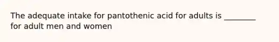 The adequate intake for pantothenic acid for adults is ________ for adult men and women