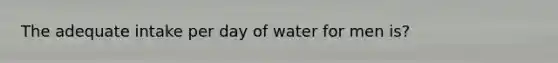 The adequate intake per day of water for men is?