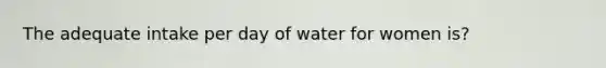 The adequate intake per day of water for women is?