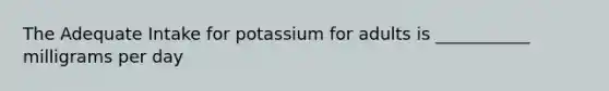 The Adequate Intake for potassium for adults is ___________ milligrams per day