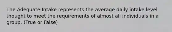 The Adequate Intake represents the average daily intake level thought to meet the requirements of almost all individuals in a group. (True or False)