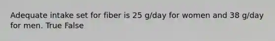Adequate intake set for fiber is 25 g/day for women and 38 g/day for men. True False