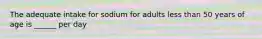 The adequate intake for sodium for adults less than 50 years of age is ______ per day