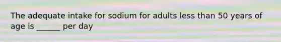 The adequate intake for sodium for adults less than 50 years of age is ______ per day