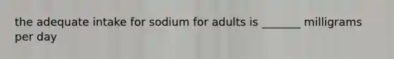 the adequate intake for sodium for adults is _______ milligrams per day