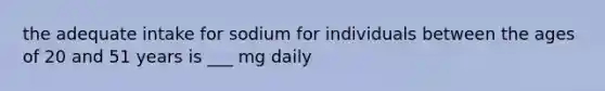 the adequate intake for sodium for individuals between the ages of 20 and 51 years is ___ mg daily