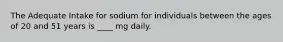 The Adequate Intake for sodium for individuals between the ages of 20 and 51 years is ____ mg daily.