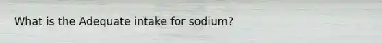 What is the Adequate intake for sodium?