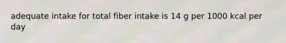 adequate intake for total fiber intake is 14 g per 1000 kcal per day