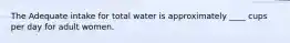 The Adequate intake for total water is approximately ____ cups per day for adult women.