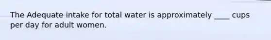 The Adequate intake for total water is approximately ____ cups per day for adult women.