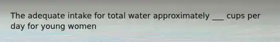 The adequate intake for total water approximately ___ cups per day for young women