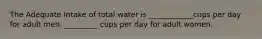 The Adequate Intake of total water is ____________cups per day for adult men, _________ cups per day for adult women.