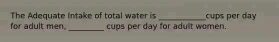 The Adequate Intake of total water is ____________cups per day for adult men, _________ cups per day for adult women.