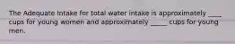 The Adequate Intake for total water intake is approximately ____ cups for young women and approximately _____ cups for young men.