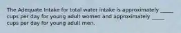 The Adequate Intake for total water intake is approximately _____ cups per day for young adult women and approximately _____ cups per day for young adult men.