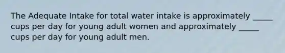 The Adequate Intake for total water intake is approximately _____ cups per day for young adult women and approximately _____ cups per day for young adult men.