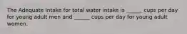 The Adequate Intake for total water intake is ______ cups per day for young adult men and ______ cups per day for young adult women.