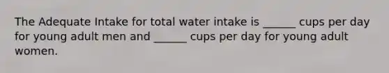 The Adequate Intake for total water intake is ______ cups per day for young adult men and ______ cups per day for young adult women.