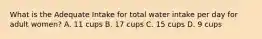 What is the Adequate Intake for total water intake per day for adult women? A. 11 cups B. 17 cups C. 15 cups D. 9 cups