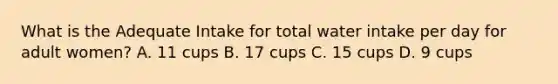 What is the Adequate Intake for total water intake per day for adult women? A. 11 cups B. 17 cups C. 15 cups D. 9 cups