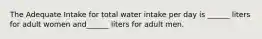 The Adequate Intake for total water intake per day is ______ liters for adult women and______ liters for adult men.