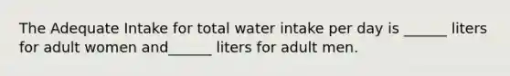 The Adequate Intake for total water intake per day is ______ liters for adult women and______ liters for adult men.