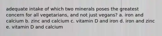 adequate intake of which two minerals poses the greatest concern for all vegetarians, and not just vegans? a. iron and calcium b. zinc and calcium c. vitamin D and iron d. iron and zinc e. vitamin D and calcium