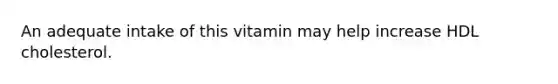 An adequate intake of this vitamin may help increase HDL cholesterol.