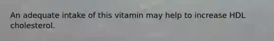 An adequate intake of this vitamin may help to increase HDL cholesterol.