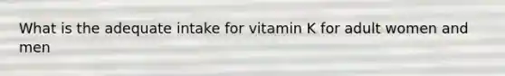 What is the adequate intake for vitamin K for adult women and men