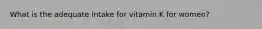 What is the adequate intake for vitamin K for women?